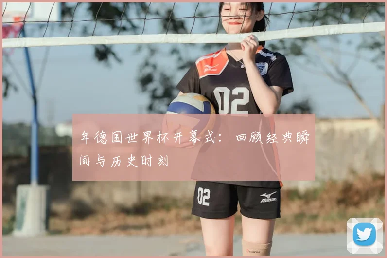 年德国世界杯开幕式：回顾经典瞬间与历史时刻