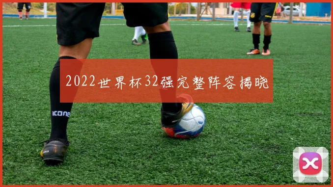 2022世界杯32强完整阵容揭晓