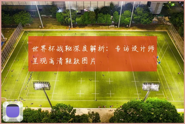 世界杯战靴深度解析：专访设计师呈现高清鞋款图片