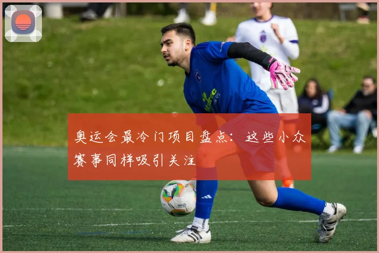奥运会最冷门项目盘点：这些小众赛事同样吸引关注