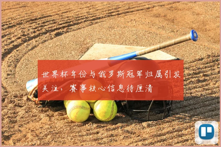 世界杯年份与俄罗斯冠军归属引发关注，赛事核心信息待厘清