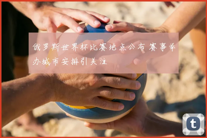 俄罗斯世界杯比赛地点公布 赛事举办城市安排引关注