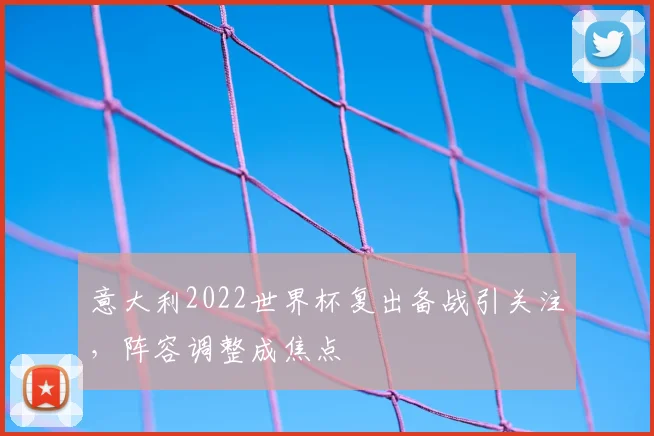 意大利2022世界杯复出备战引关注，阵容调整成焦点