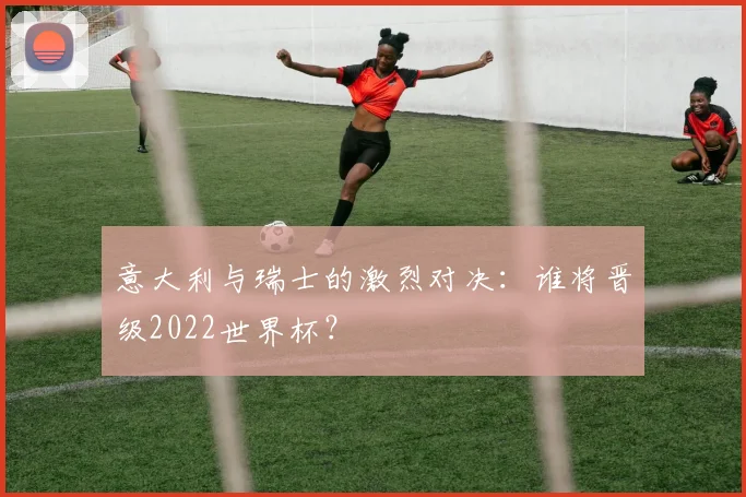 意大利与瑞士的激烈对决：谁将晋级2022世界杯？