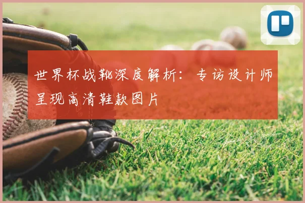 世界杯战靴深度解析:专访设计师呈现高清鞋款图片