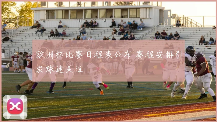 欧洲杯比赛日程表公布 赛程安排引发球迷关注