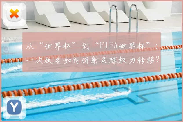 从“世界杯”到“FIFA世界杯”:一次改名如何折射足球权力转移?