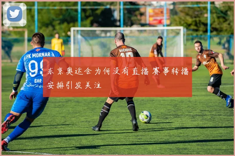 东京奥运会为何没有直播 赛事转播安排引发关注