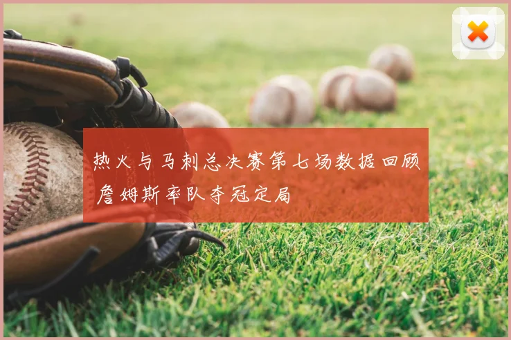 热火与马刺总决赛第七场数据回顾 詹姆斯率队夺冠定局