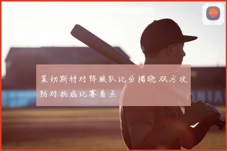 莱切斯特对阵狼队比分揭晓 双方攻防对抗成比赛看点