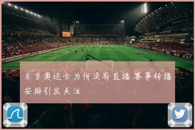 东京奥运会为何没有直播 赛事转播安排引发关注