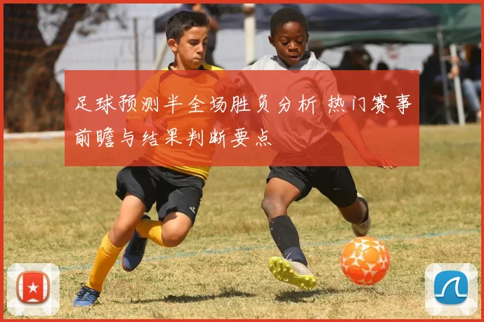 足球预测半全场胜负分析 热门赛事前瞻与结果判断要点