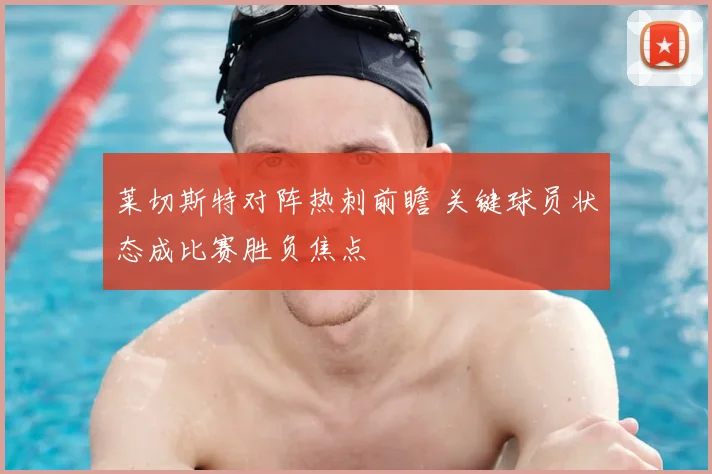 莱切斯特对阵热刺前瞻 关键球员状态成比赛胜负焦点