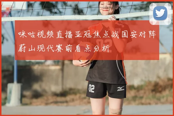 咪咕视频直播亚冠焦点战国安对阵蔚山现代赛前看点分析