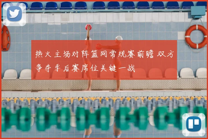 热火主场对阵篮网常规赛前瞻 双方争夺季后赛席位关键一战
