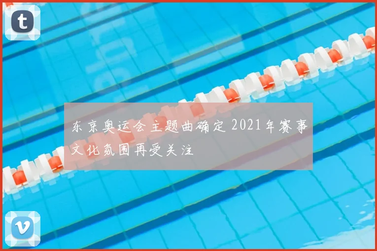 东京奥运会主题曲确定 2021年赛事文化氛围再受关注
