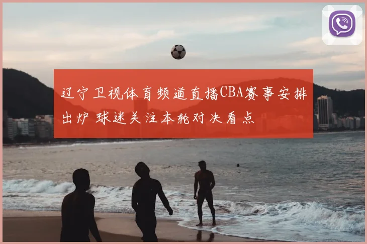 辽宁卫视体育频道直播CBA赛事安排出炉 球迷关注本轮对决看点