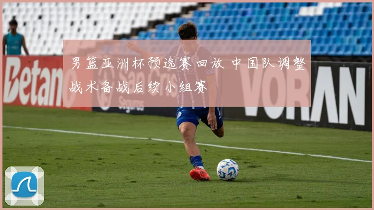 男篮亚洲杯预选赛回放 中国队调整战术备战后续小组赛