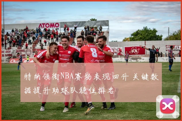 特纳领衔NBA赛场表现回升 关键数据提升助球队稳住排名