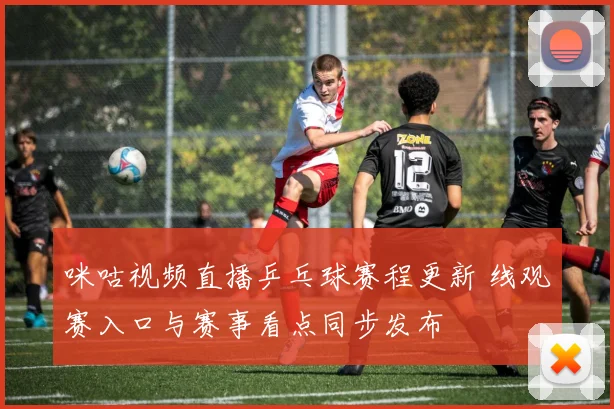 咪咕视频直播乒乓球赛程更新 线观赛入口与赛事看点同步发布