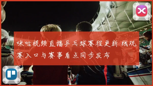 咪咕视频直播乒乓球赛程更新 线观赛入口与赛事看点同步发布