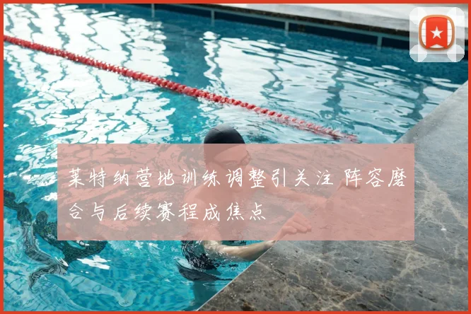 莱特纳营地训练调整引关注 阵容磨合与后续赛程成焦点