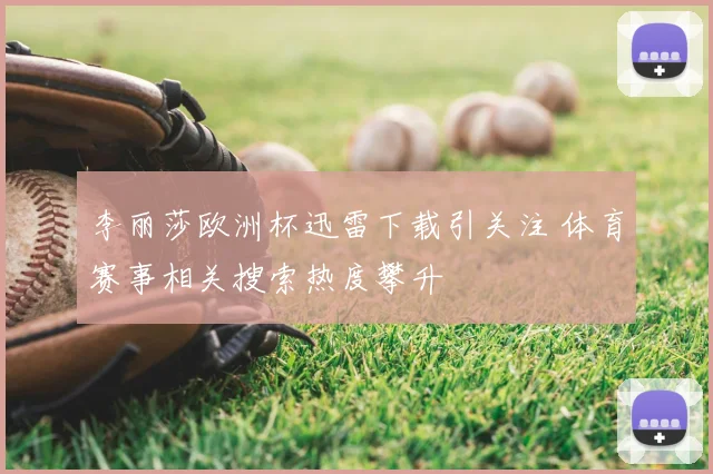 李丽莎欧洲杯迅雷下载引关注 体育赛事相关搜索热度攀升