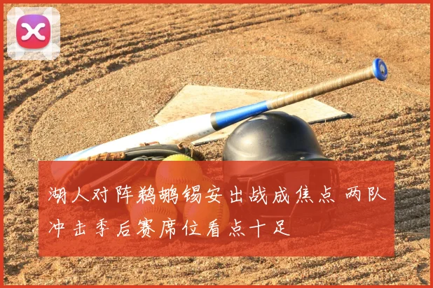 湖人对阵鹈鹕锡安出战成焦点 两队冲击季后赛席位看点十足