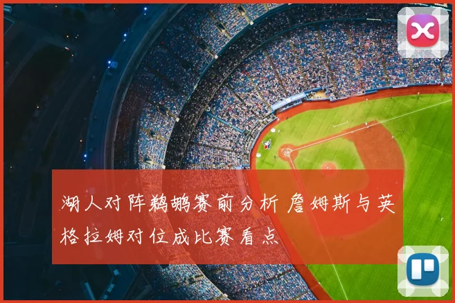 湖人对阵鹈鹕赛前分析 詹姆斯与英格拉姆对位成比赛看点