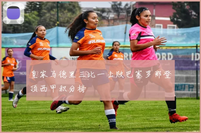 皇家马德里三比一击败巴塞罗那登顶西甲积分榜