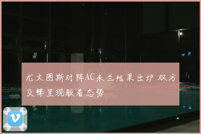尤文图斯对阵AC米兰结果出炉 双方交锋呈现胶着态势