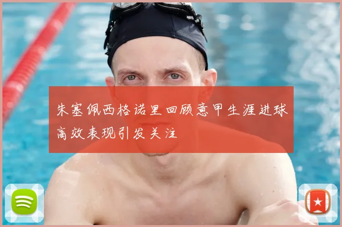 朱塞佩西格诺里回顾意甲生涯进球高效表现引发关注