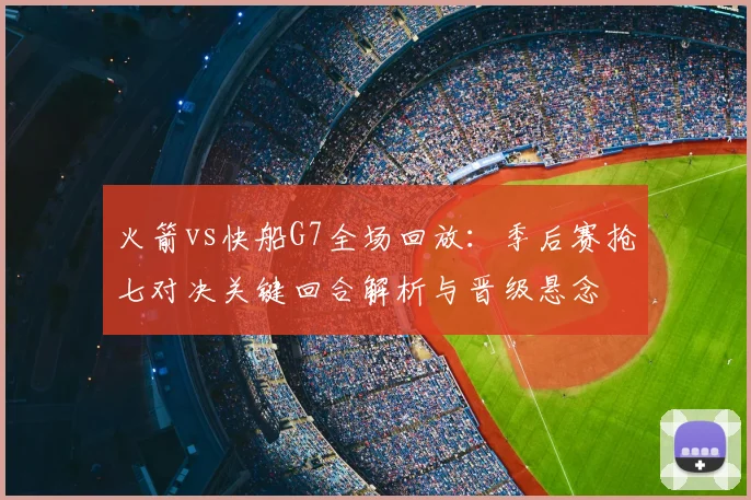 火箭vs快船G7全场回放:季后赛抢七对决关键回合解析与晋级悬念