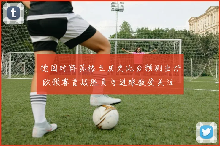 德国对阵苏格兰历史比分预测出炉 欧预赛首战胜负与进球数受关注