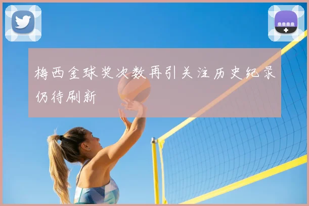 梅西金球奖次数再引关注历史纪录仍待刷新