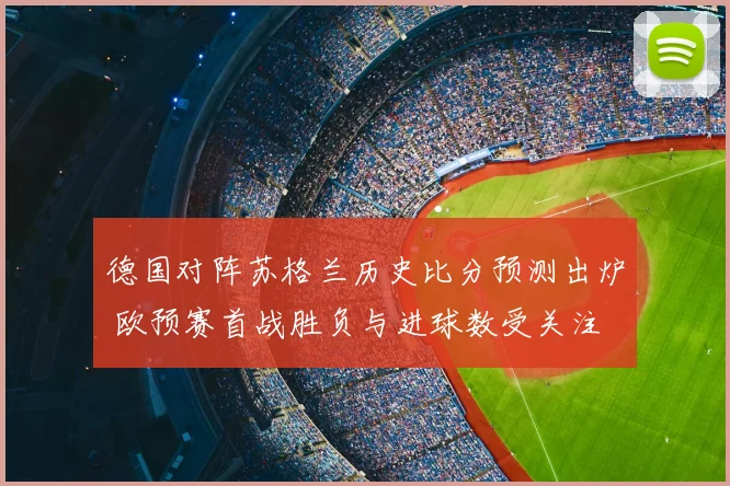 德国对阵苏格兰历史比分预测出炉 欧预赛首战胜负与进球数受关注