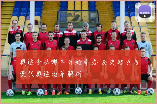 奥运会从哪年开始举办 历史起点与现代奥运沿革解析