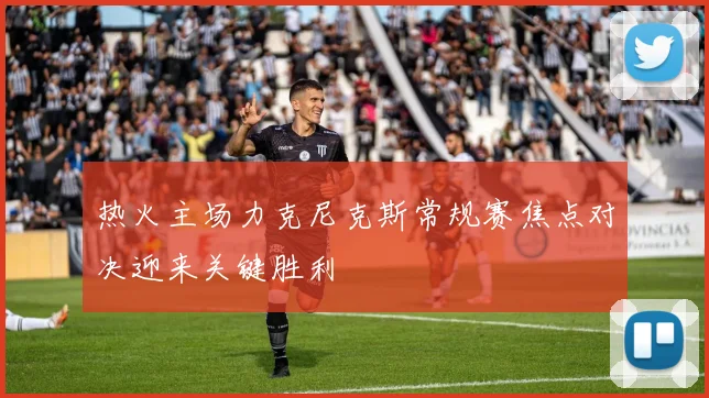 热火主场力克尼克斯常规赛焦点对决迎来关键胜利