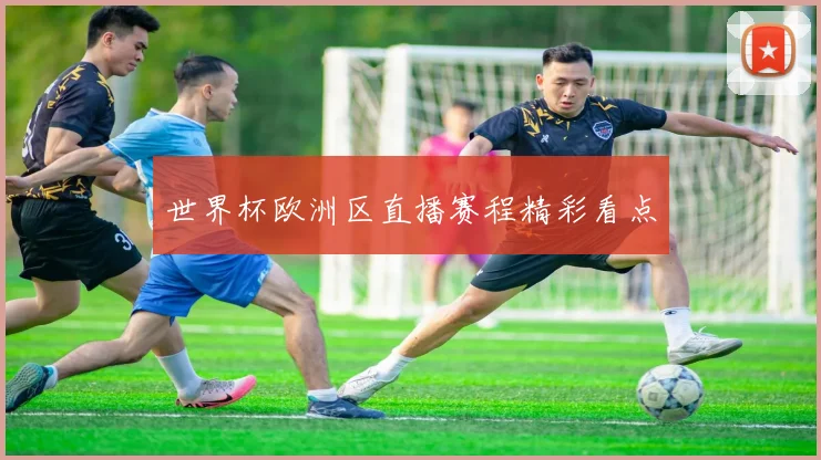 世界杯欧洲区直播赛程精彩看点