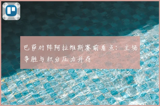 巴萨对阵阿拉维斯赛前看点：主场争胜与积分压力并存