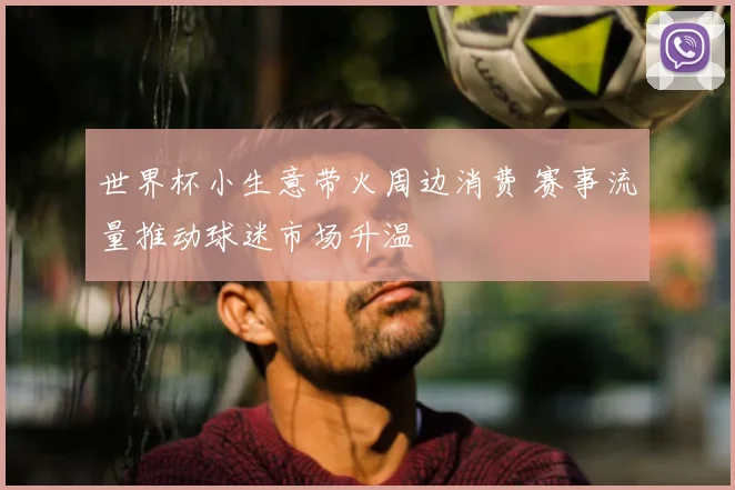 世界杯小生意带火周边消费 赛事流量推动球迷市场升温