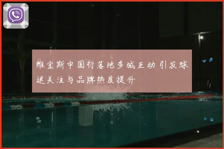 维金斯中国行落地多城互动 引发球迷关注与品牌热度提升