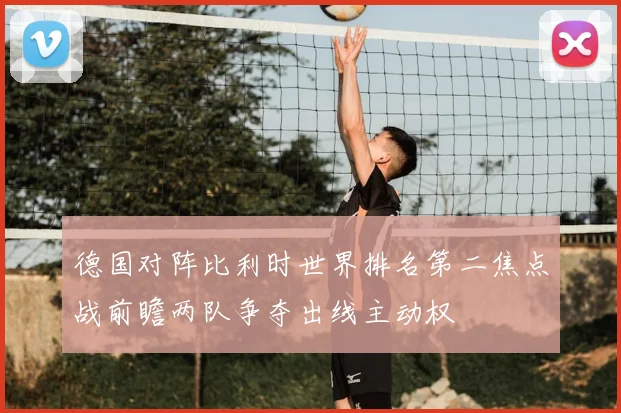 德国对阵比利时世界排名第二焦点战前瞻两队争夺出线主动权