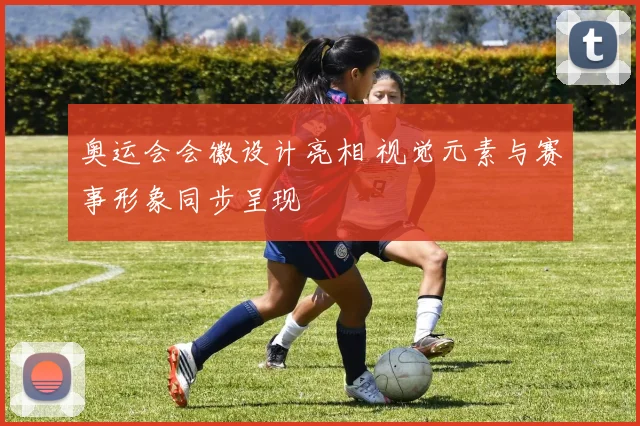 奥运会会徽设计亮相 视觉元素与赛事形象同步呈现