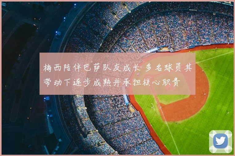 梅西陪伴巴萨队友成长 多名球员其带动下逐步成熟并承担核心职责