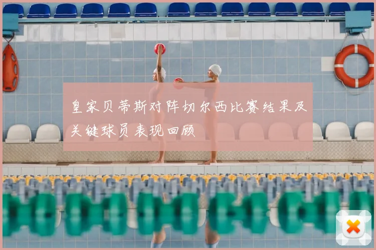 皇家贝蒂斯对阵切尔西比赛结果及关键球员表现回顾