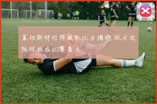 莱切斯特对阵狼队比分揭晓 双方攻防对抗成比赛看点