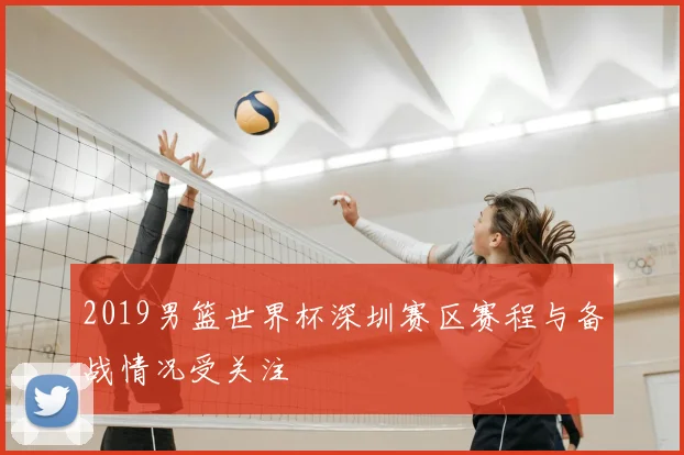 2019男篮世界杯深圳赛区赛程与备战情况受关注
