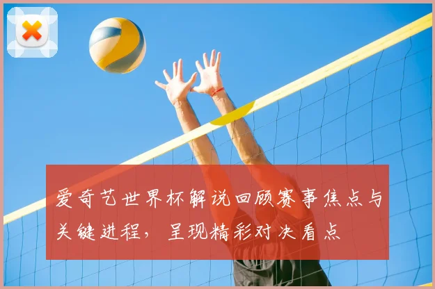 爱奇艺世界杯解说回顾赛事焦点与关键进程，呈现精彩对决看点