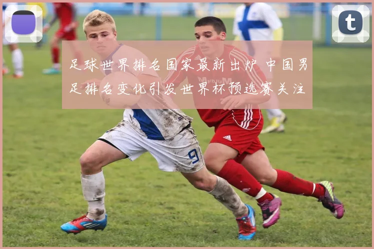 足球世界排名国家最新出炉 中国男足排名变化引发世界杯预选赛关注